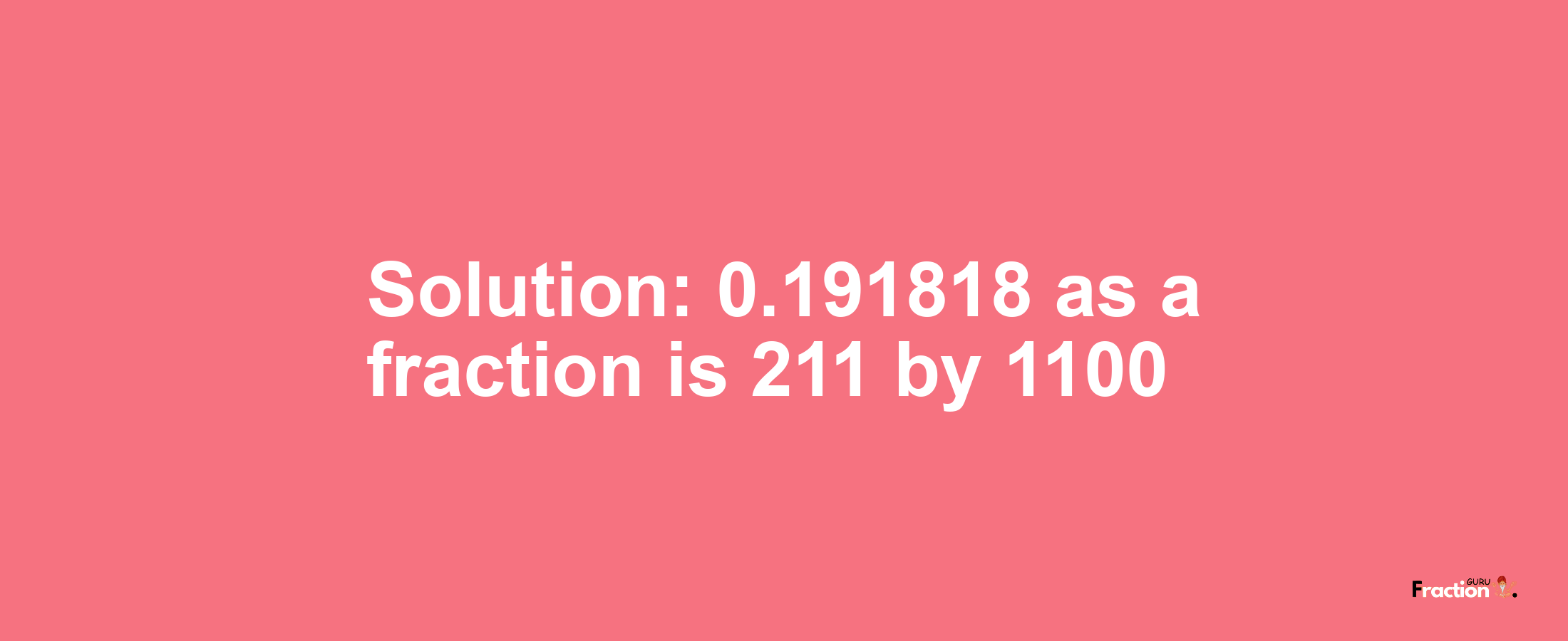 Solution:0.191818 as a fraction is 211/1100
